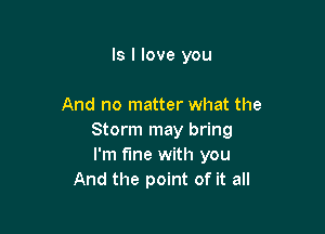 ls I love you

And no matter what the

Storm may bring
I'm fine with you
And the point of it all