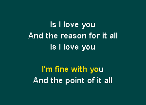 ls I love you
And the reason for it all
Is I love you

I'm fine with you
And the point of it all