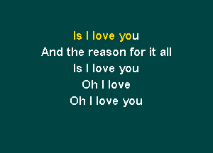 ls I love you
And the reason for it all
Is I love you

Oh I love
Oh I love you