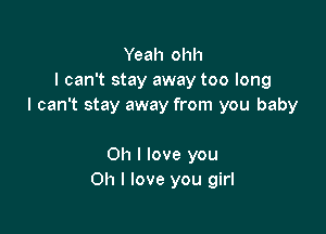 Yeah ohh
I can't stay away too long
I can't stay away from you baby

Oh I love you
Oh I love you girl