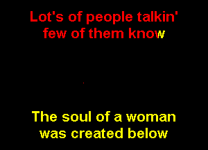 Lot's of people talkin'
few of them know

The soul of a woman
was created below