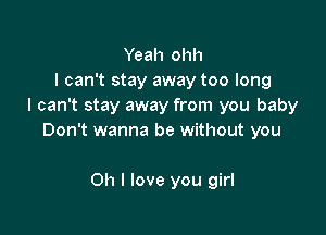 Yeah ohh
I can't stay away too long
I can't stay away from you baby

Don't wanna be without you

Oh I love you girl