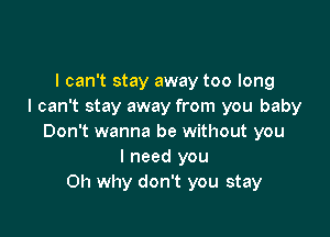 I can't stay away too long
I can't stay away from you baby

Don't wanna be without you
I need you
Oh why don't you stay