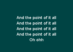 And the point of it all
And the point of it all

And the point of it all
And the point of it all
Oh ohh