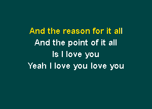 And the reason for it all
And the point of it all

Is I love you
Yeah I love you love you