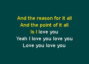 And the reason for it all
And the point of it all

Is I love you
Yeah I love you love you
Love you love you