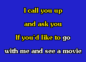 I call you up

and ask you

If you'd like to go

with me and see a movie