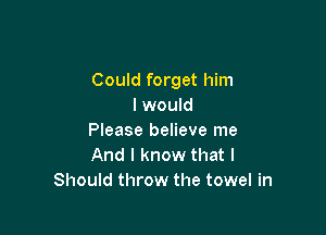 Could forget him
I would

Please believe me

And I know that I
Should throw the towel in