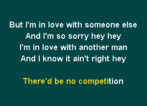 But I'm in love with someone else
And I'm so sorry hey hey
I'm in love with another man
And I know it ain't right hey

There'd be no competition