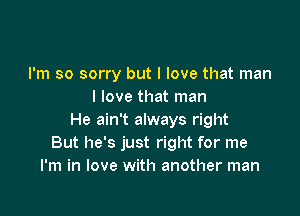 I'm so sorry but I love that man
I love that man

He ain't always right
But he's just right for me
I'm in love with another man