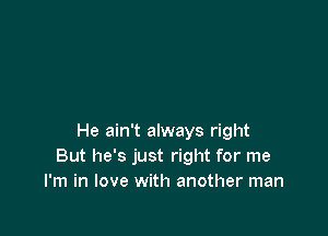 He ain't always right
But he's just right for me
I'm in love with another man
