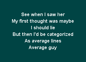 See when I saw her
My first thought was maybe
I should lie

But then I'd be categorized
As average lines
Average guy