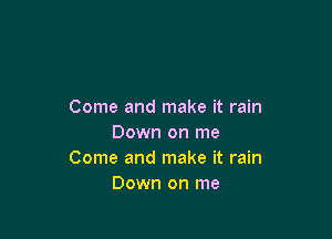 Come and make it rain

Down on me
Come and make it rain
Down on me