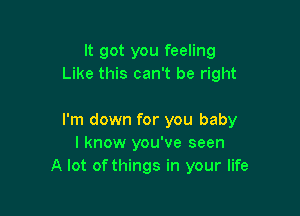 It got you feeling
Like this can't be right

I'm down for you baby
I know you've seen
A lot of things in your life