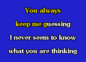 You always
keep me guessing
I never seem to know

what you are thinking