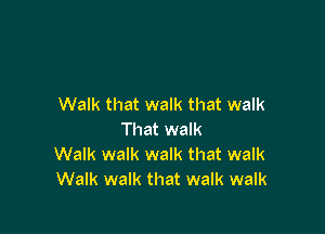 Walk that walk that walk

That walk
Walk walk walk that walk
Walk walk that walk walk