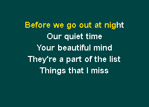 Before we go out at night
Our quiet time
Your beautiful mind

They're a part of the list
Things that I miss