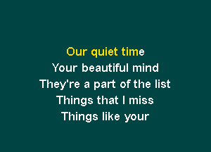 Our quiet time
Your beautiful mind

They're a part of the list
Things that I miss
Things like your