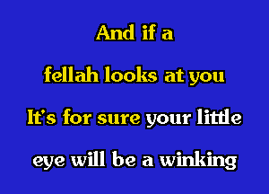 And if a
fellah looks at you
It's for sure your little

eye will be a winking