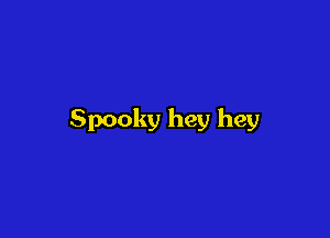 Spooky hey hey