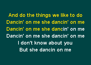 And do the things we like to do
Dancin' on me she dancin' on me
Dancin' on me she dancin' on me
Dancin' on me she dancin' on me

I don't know about you
But she dancin on me