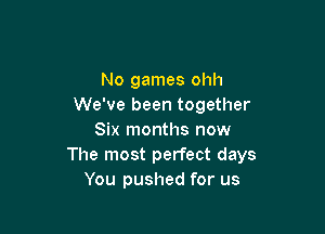 No games ohh
We've been together

Six months now
The most perfect days
You pushed for us