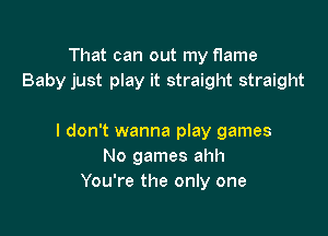 That can out my flame
Baby just play it straight straight

I don't wanna play games
No games ahh
You're the only one