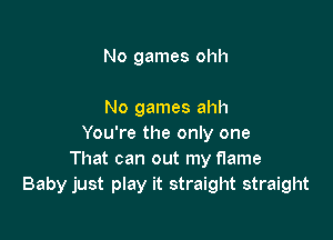 No games ohh

No games ahh

You're the only one
That can out my flame
Baby just play it straight straight
