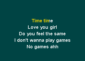 Time time
Love you girl

Do you feel the same
I don't wanna play games
No games ahh