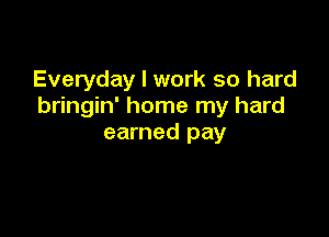 Everyday I work so hard
bringin' home my hard

earned pay