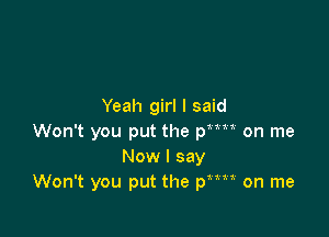 Yeah girl I said

Won't you put the Wm on me
Now I say
Won't you put the pRm on me