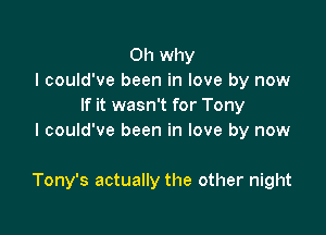 0h why
I could've been in love by now
If it wasn't for Tony
I could've been in love by now

Tony's actually the other night