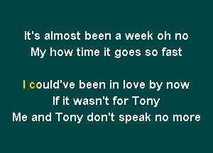 It's almost been a week oh no
My how time it goes so fast

I could've been in love by now
If it wasn't for Tony
Me and Tony don't speak no more