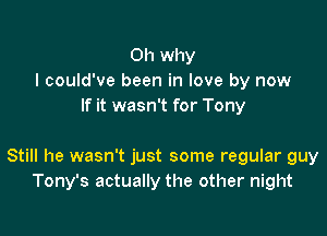 0h why
I could've been in love by now
If it wasn't for Tony

Still he wasn't just some regular guy
Tony's actually the other night