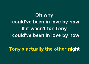 0h why
I could've been in love by now
If it wasn't for Tony
I could've been in love by now

Tony's actually the other night