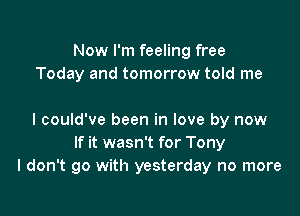 Now I'm feeling free
Today and tomorrow told me

I could've been in love by now
If it wasn't for Tony
I don't go with yesterday no more