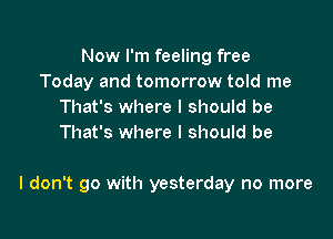 Now I'm feeling free
Today and tomorrow told me
That's where I should be
That's where I should be

I don't go with yesterday no more