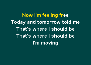 Now I'm feeling free
Today and tomorrow told me
That's where I should be

That's where I should be
I'm moving