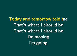 Today and tomorrow told me
That's where I should be

That's where I should be
I'm moving
I'm going