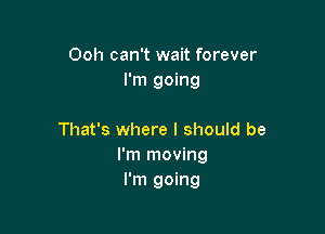 Ooh can't wait forever
I'm going

That's where I should be
I'm moving
I'm going