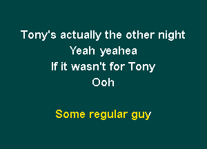 Tony's actually the other night
Yeah yeahea
If it wasn't for Tony
Ooh

Some regular guy