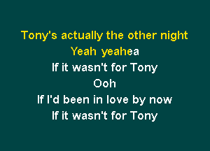 Tony's actually the other night
Yeah yeahea
If it wasn't for Tony

Ooh
If I'd been in love by now
If it wasn't for Tony