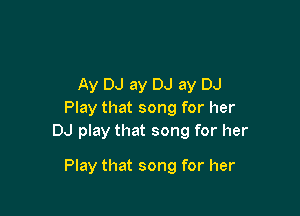 Ay DJ ay DJ ay DJ
Play that song for her
DJ play that song for her

Play that song for her