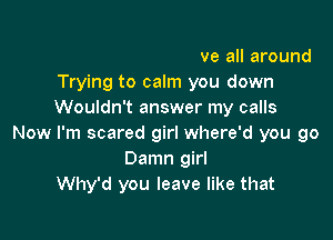 But I know that I drove all around
Trying to calm you down
Wouldn't answer my calls

Now I'm scared girl where'd you go
Damn girl