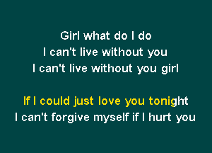 Girl what do I do
I can't live without you
I can't live without you girl

Ifl could just love you tonight
I can't forgive myself ifl hurt you