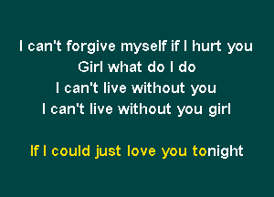 I can't forgive myself ifl hurt you
Girl what do I do
I can't live without you
I can't live without you girl

lfl could just love you tonight