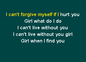 I can't forgive myself ifl hurt you
Girl what do I do
I can't live without you

I can't live without you girl
Girl when I find you