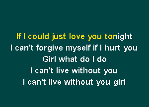 lfl could just love you tonight
I can't forgive myself ifl hurt you

Girl what do I do
I can't live without you
I can't live without you girl