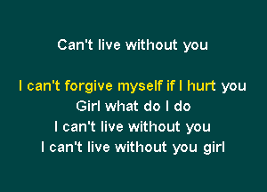 Can't live without you

I can't forgive myself ifl hurt you

Girl what do I do
I can't live without you
I can't live without you girl