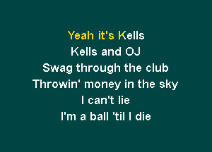 Yeah it's Kells
Kells and OJ
Swag through the club

Throwin' money in the sky
I can't lie
I'm a ball 'til I die